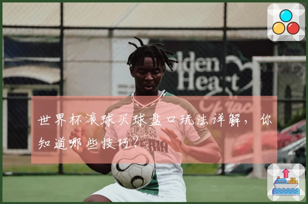 世界杯滚球买球盘口玩法详解，你知道哪些技巧？