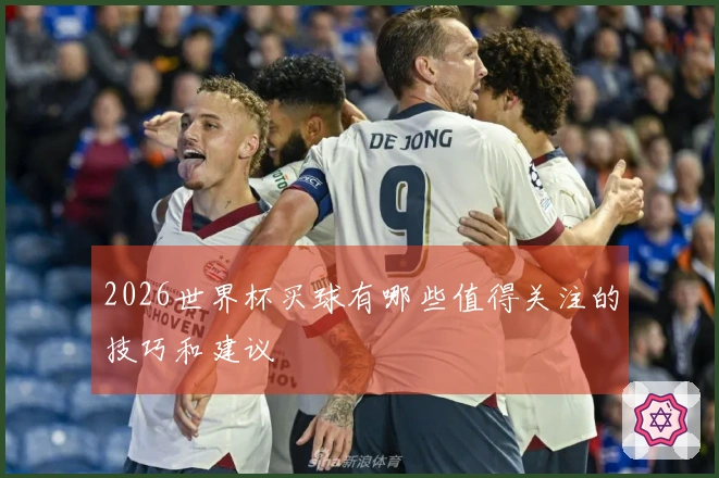 2026世界杯买球有哪些值得关注的技巧和建议