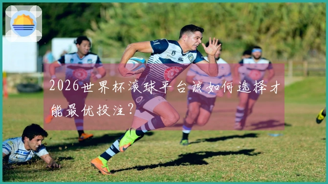 2026世界杯滚球平台该如何选择才能最优投注？