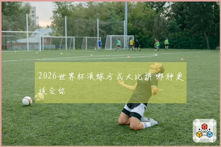 2026世界杯滚球方式大比拼 哪种更适合你