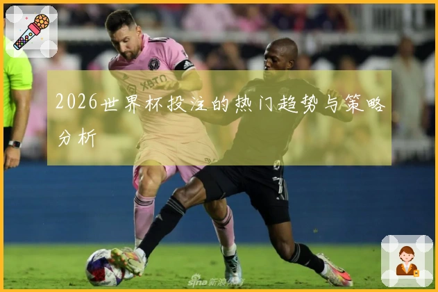 2026世界杯投注的热门趋势与策略分析