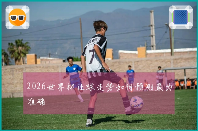 2026世界杯让球走势如何预测最为准确