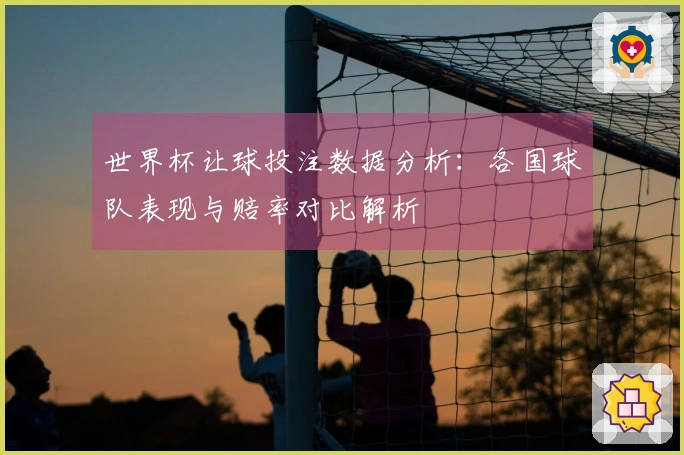 世界杯让球投注数据分析：各国球队表现与赔率对比解析