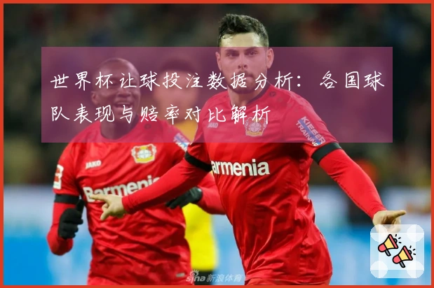 世界杯让球投注数据分析：各国球队表现与赔率对比解析
